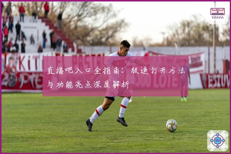 直播吧入口全指南：极速打开方法与功能亮点深度解析