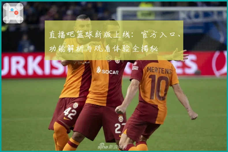 直播吧篮球新版上线:官方入口、功能解析与观看体验全揭秘