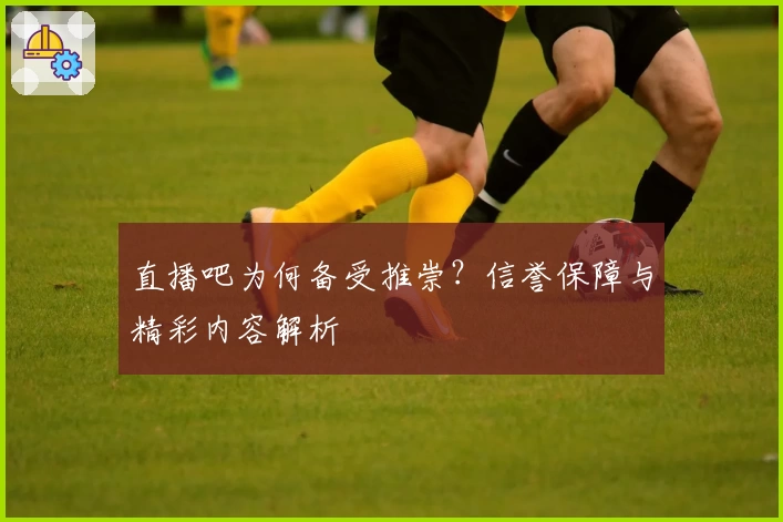 直播吧为何备受推崇？信誉保障与精彩内容解析