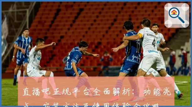 直播吧正规平台全面解析：功能亮点、安装方法及使用体验全攻略
