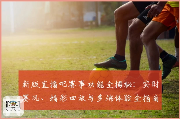 新版直播吧赛事功能全揭秘:实时赛况、精彩回放与多端体验全指南