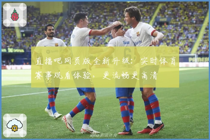 直播吧网页版全新升级：实时体育赛事观看体验，更流畅更高清