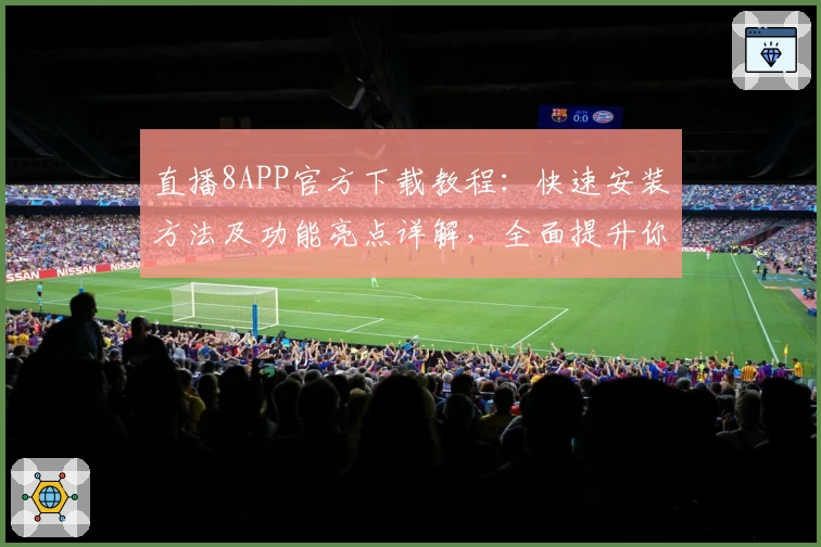 直播8APP官方下载教程：快速安装方法及功能亮点详解，全面提升你的观赛体验
