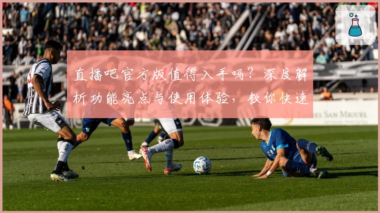 直播吧官方版值得入手吗？深度解析功能亮点与使用体验，教你快速掌握入门技巧