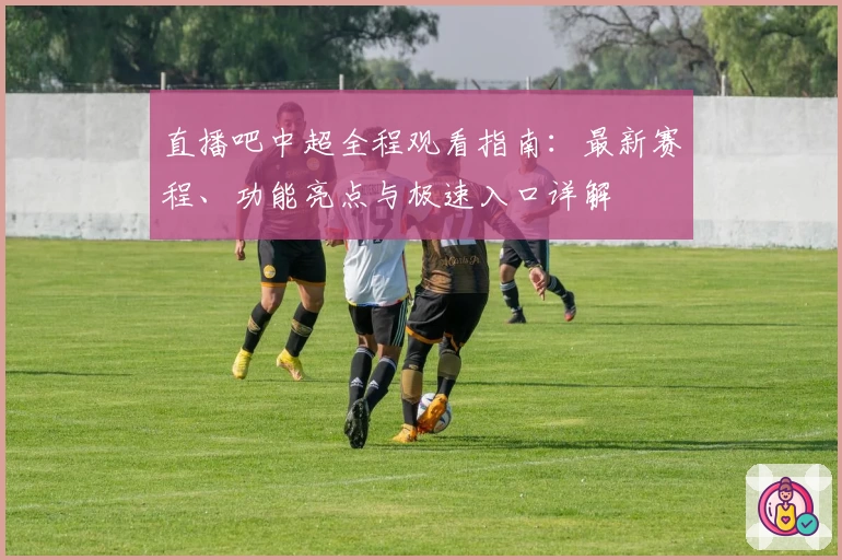 直播吧中超全程观看指南:最新赛程、功能亮点与极速入口详解