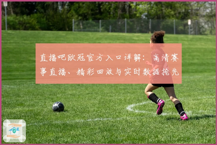 直播吧欧冠官方入口详解：高清赛事直播、精彩回放与实时数据抢先看