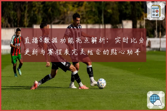 直播8数据功能亮点解析:实时比分更新与赛程表完美结合的贴心助手