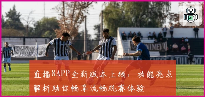 直播8APP全新版本上线，功能亮点解析助你畅享流畅观赛体验