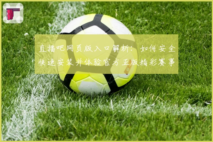 直播吧网页版入口解析：如何安全快速安装并体验官方正版精彩赛事直播