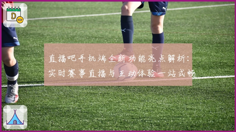 直播吧手机端全新功能亮点解析：实时赛事直播与互动体验一站式畅享