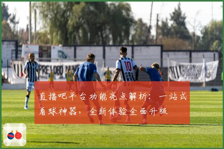 直播吧平台功能亮点解析：一站式看球神器，全新体验全面升级