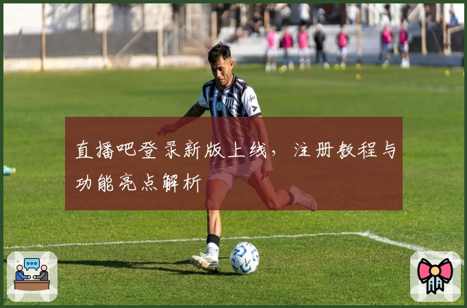 直播吧登录新版上线，注册教程与功能亮点解析