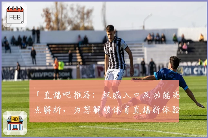 「直播吧推荐：权威入口及功能亮点解析，为您解锁体育直播新体验」