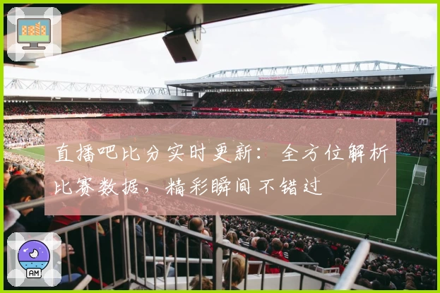 直播吧比分实时更新：全方位解析比赛数据，精彩瞬间不错过