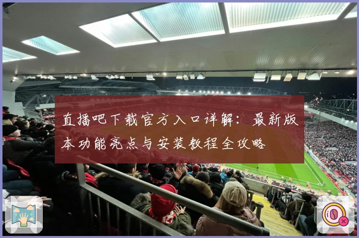直播吧下载官方入口详解：最新版本功能亮点与安装教程全攻略