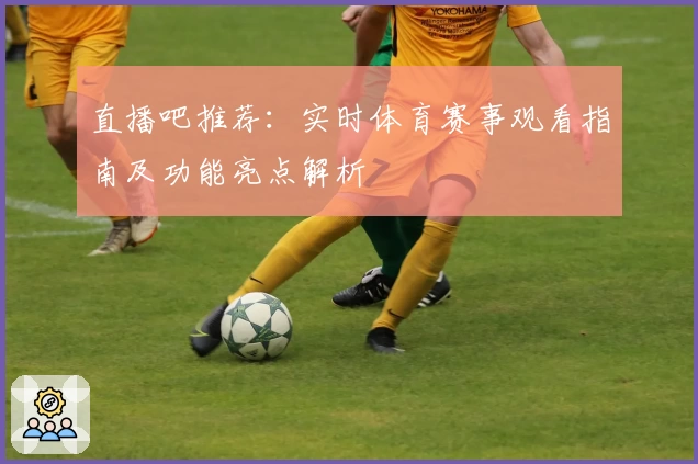 直播吧推荐：实时体育赛事观看指南及功能亮点解析