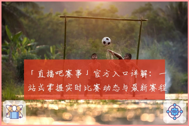 「直播吧赛事」官方入口详解:一站式掌握实时比赛动态与最新赛程资讯