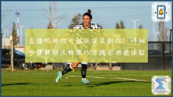 直播吧游戏电脑版安装教程：详细步骤解锁流畅操作与精彩功能体验