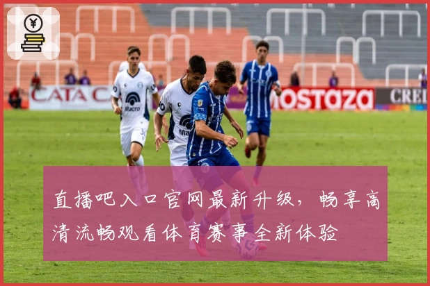 直播吧入口官网最新升级,畅享高清流畅观看体育赛事全新体验