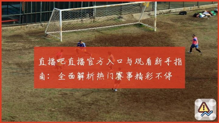 直播吧直播官方入口与观看新手指南：全面解析热门赛事精彩不停