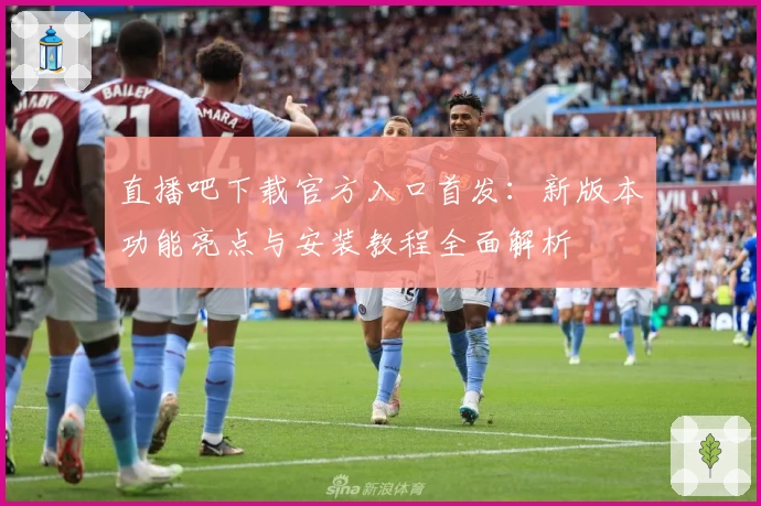 直播吧下载官方入口首发：新版本功能亮点与安装教程全面解析
