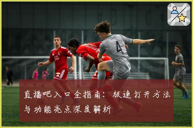 直播吧入口全指南:极速打开方法与功能亮点深度解析