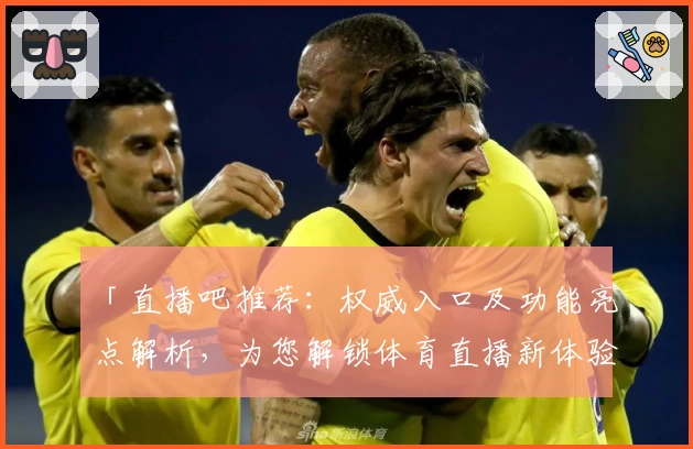 「直播吧推荐：权威入口及功能亮点解析，为您解锁体育直播新体验」