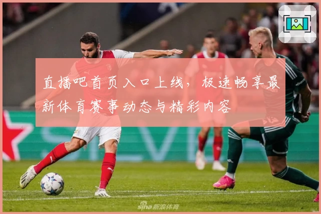 直播吧首页入口上线，极速畅享最新体育赛事动态与精彩内容