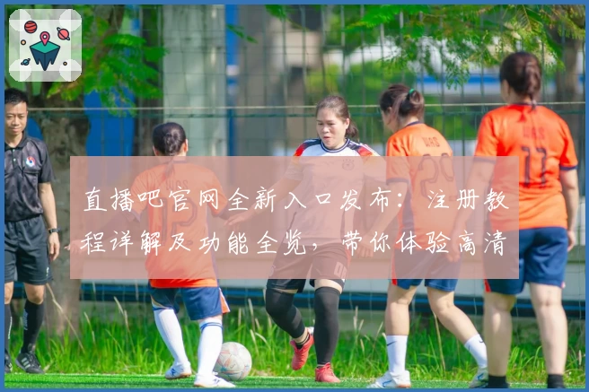 直播吧官网全新入口发布：注册教程详解及功能全览，带你体验高清流畅直播新享受