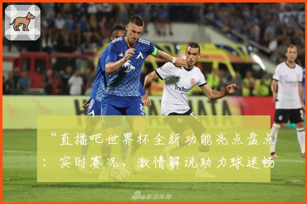 “直播吧世界杯全新功能亮点盘点：实时赛况、激情解说助力球迷畅享观赛”