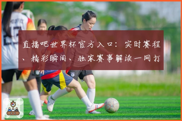 直播吧世界杯官方入口：实时赛程、精彩瞬间、独家赛事解读一网打尽