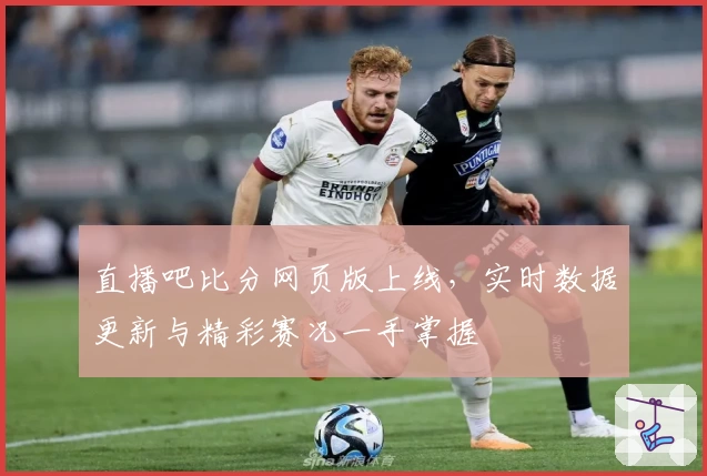 直播吧比分网页版上线，实时数据更新与精彩赛况一手掌握