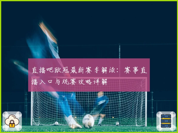 直播吧欧冠最新赛季解读：赛事直播入口与观赛攻略详解