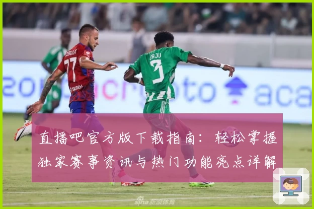 直播吧官方版下载指南：轻松掌握独家赛事资讯与热门功能亮点详解