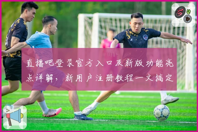 直播吧登录官方入口及新版功能亮点详解，新用户注册教程一文搞定