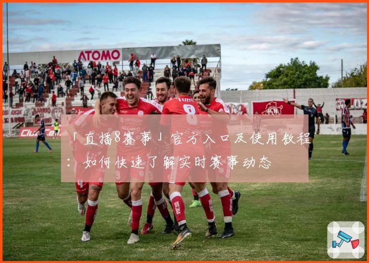 「直播8赛事」官方入口及使用教程：如何快速了解实时赛事动态