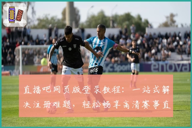 直播吧网页版登录教程：一站式解决注册难题，轻松畅享高清赛事直播体验