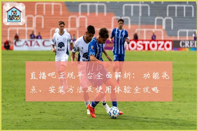 直播吧正规平台全面解析：功能亮点、安装方法及使用体验全攻略