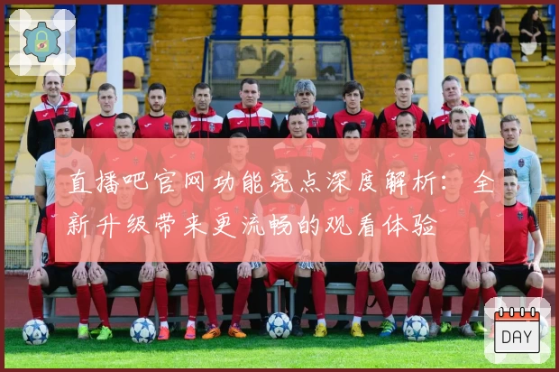 直播吧官网功能亮点深度解析：全新升级带来更流畅的观看体验