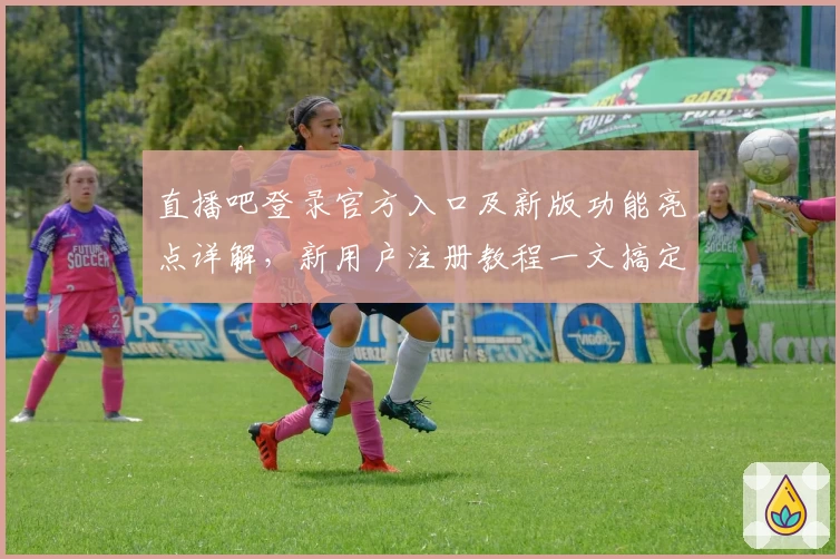 直播吧登录官方入口及新版功能亮点详解，新用户注册教程一文搞定