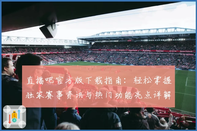直播吧官方版下载指南：轻松掌握独家赛事资讯与热门功能亮点详解