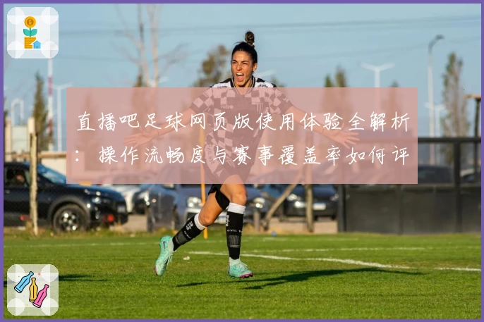 直播吧足球网页版使用体验全解析：操作流畅度与赛事覆盖率如何评价