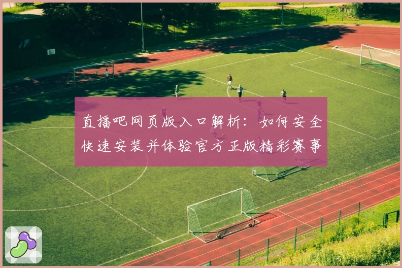 直播吧网页版入口解析：如何安全快速安装并体验官方正版精彩赛事直播
