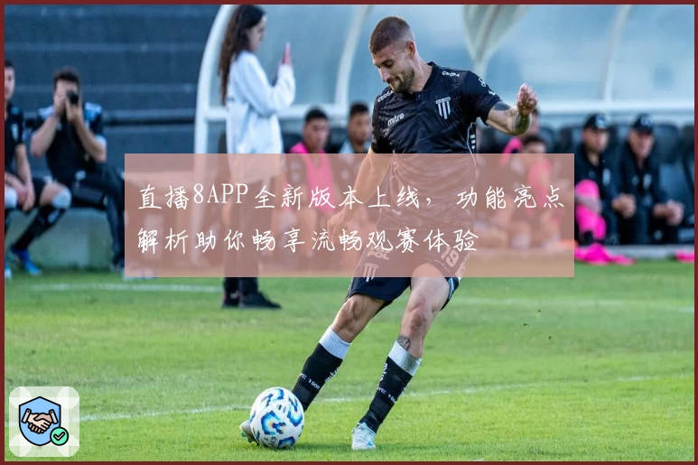 直播8APP全新版本上线，功能亮点解析助你畅享流畅观赛体验