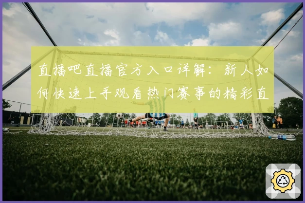 直播吧直播官方入口详解：新人如何快速上手观看热门赛事的精彩直播