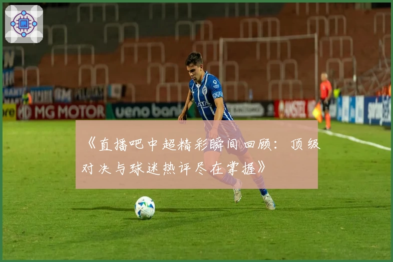 《直播吧中超精彩瞬间回顾：顶级对决与球迷热评尽在掌握》