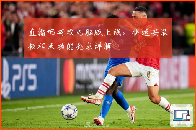 直播吧游戏电脑版上线,快速安装教程及功能亮点详解