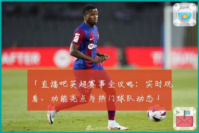 「直播吧英超赛事全攻略：实时观看、功能亮点与热门球队动态」
