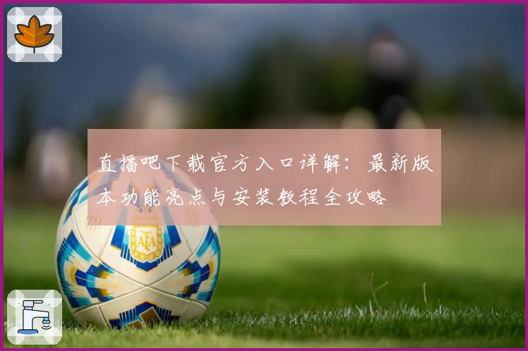 直播吧下载官方入口详解：最新版本功能亮点与安装教程全攻略