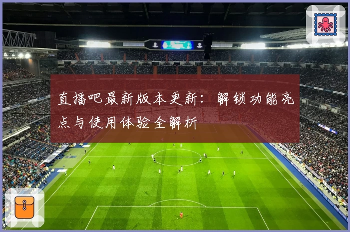 直播吧最新版本更新：解锁功能亮点与使用体验全解析